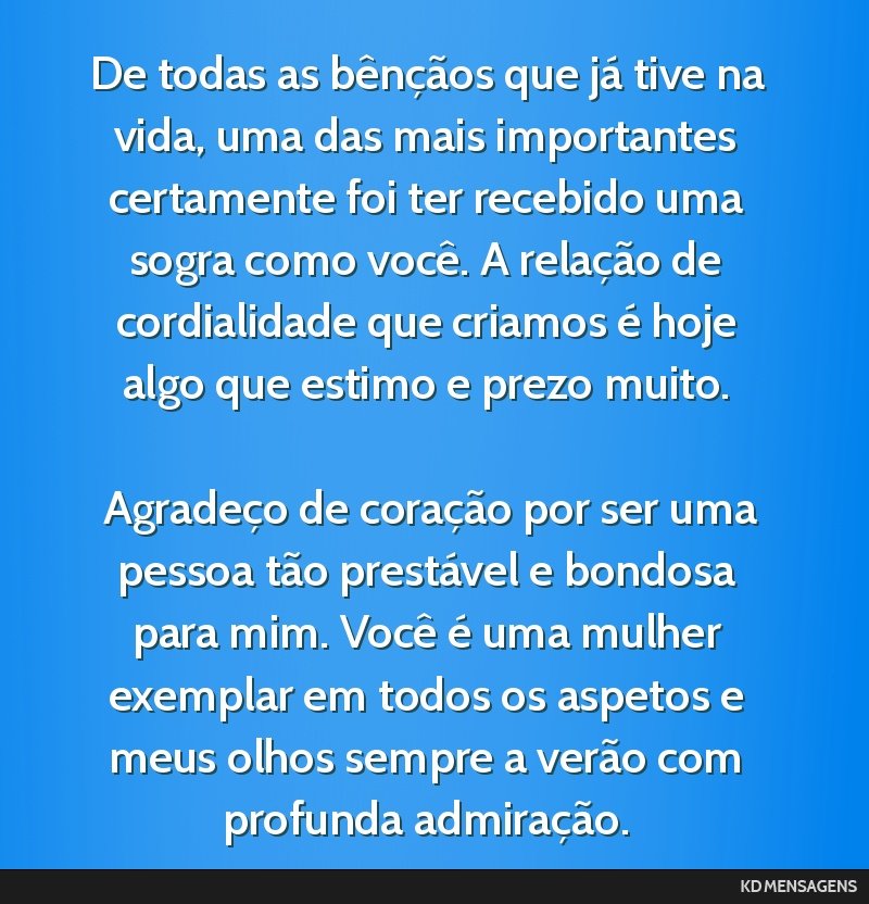 De todas as bênçãos que já tive na vida, uma das mais importantes certamente foi ter recebido uma sogra como você. A relação de cordialidade que criamos é hoje algo que estimo e prezo muito....