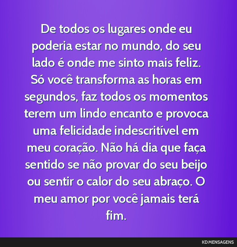 De todos os lugares onde eu poderia estar no mundo, do seu lado é onde me sinto mais feliz. Só você transforma as horas em segundos, faz todos os momentos terem um lindo encanto e provoca uma...