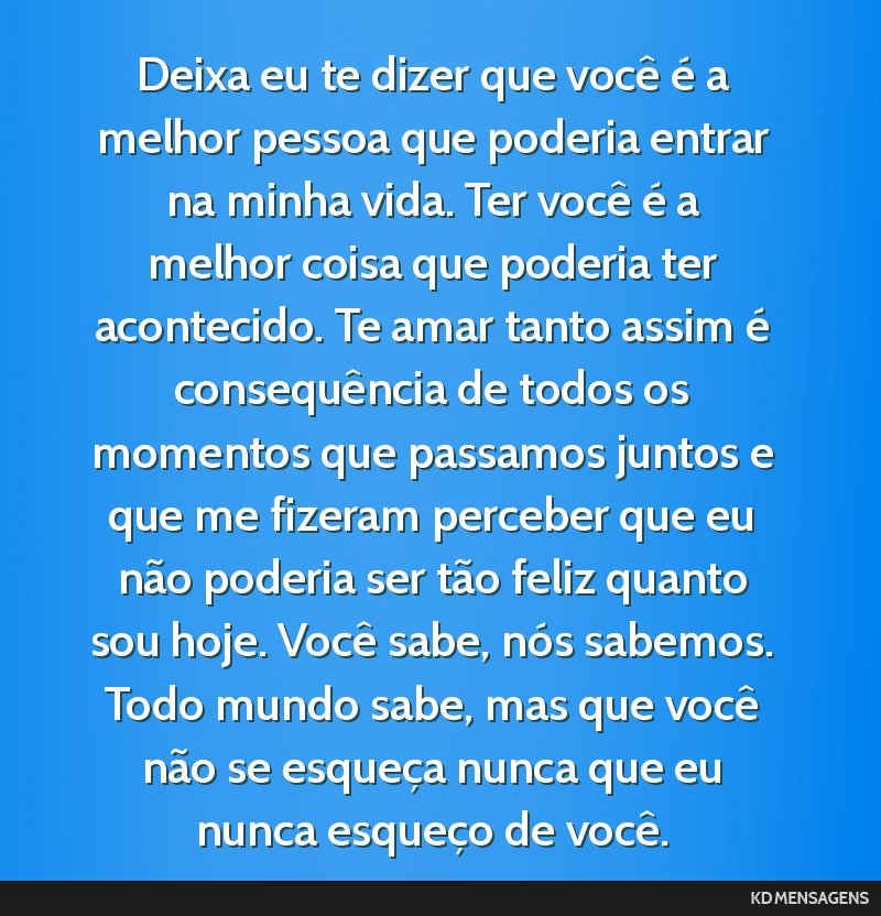Deixa eu te dizer que você é a melhor pessoa que poderia entrar na minha vida. Ter você é a melhor coisa que poderia ter acontecido. Te amar tanto assim é consequência de todos os momentos que...