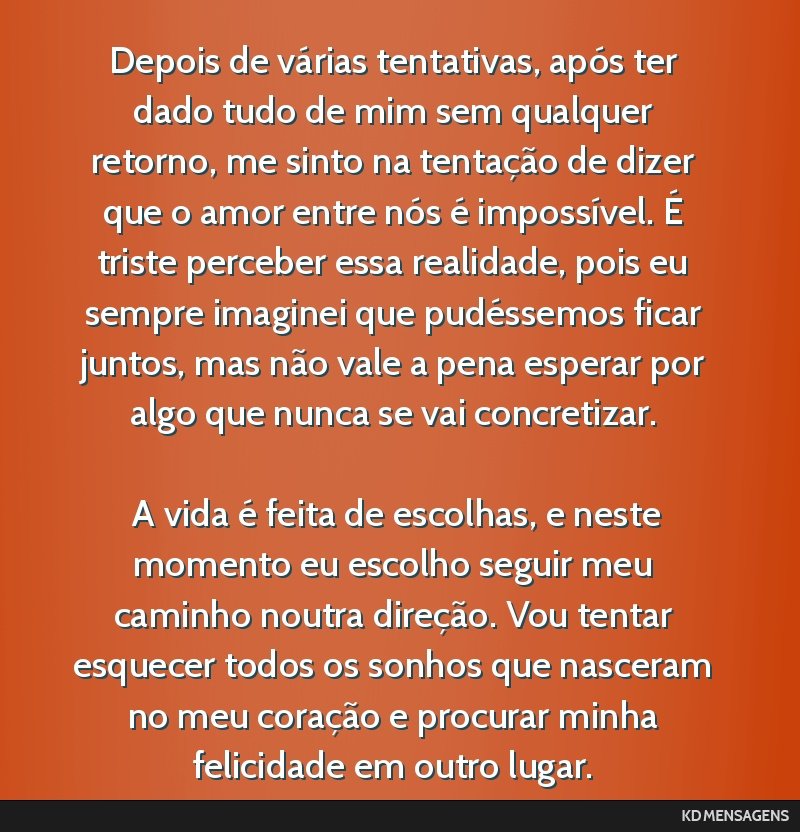 Depois de várias tentativas, após ter dado tudo de mim sem qualquer retorno, me sinto na tentação de dizer que o amor entre nós é impossível. É triste perceber essa realidade, pois eu sempre...