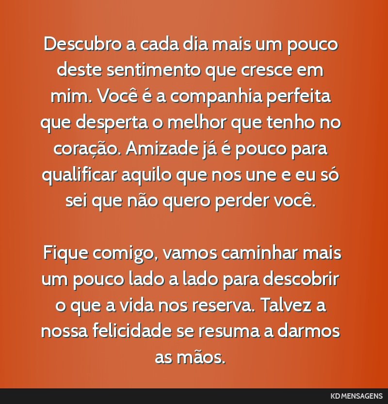Descubro a cada dia mais um pouco deste sentimento que cresce em mim. Você é a companhia perfeita que desperta o melhor que tenho no coração. Amizade já é pouco para qualificar aquilo que nos...
