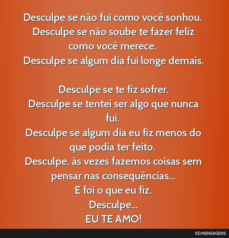 Desculpe se não fui como você sonhou. <br /> Desculpe se não soube te fazer feliz como você merece. <br /> Desculpe se algum dia fui longe demais. <br /> Desculpe se te fiz sofrer. <br />...