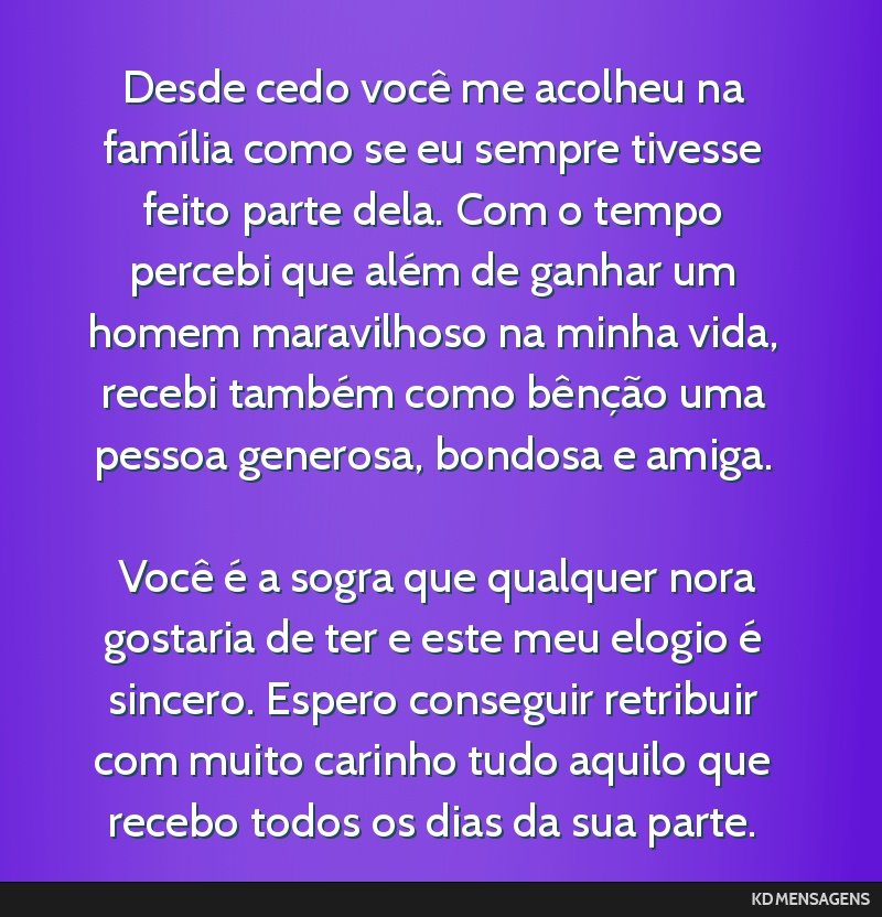 Desde cedo você me acolheu na família como se eu sempre tivesse feito parte dela. Com o tempo percebi que além de ganhar um homem maravilhoso na minha vida, recebi também como bênção uma...