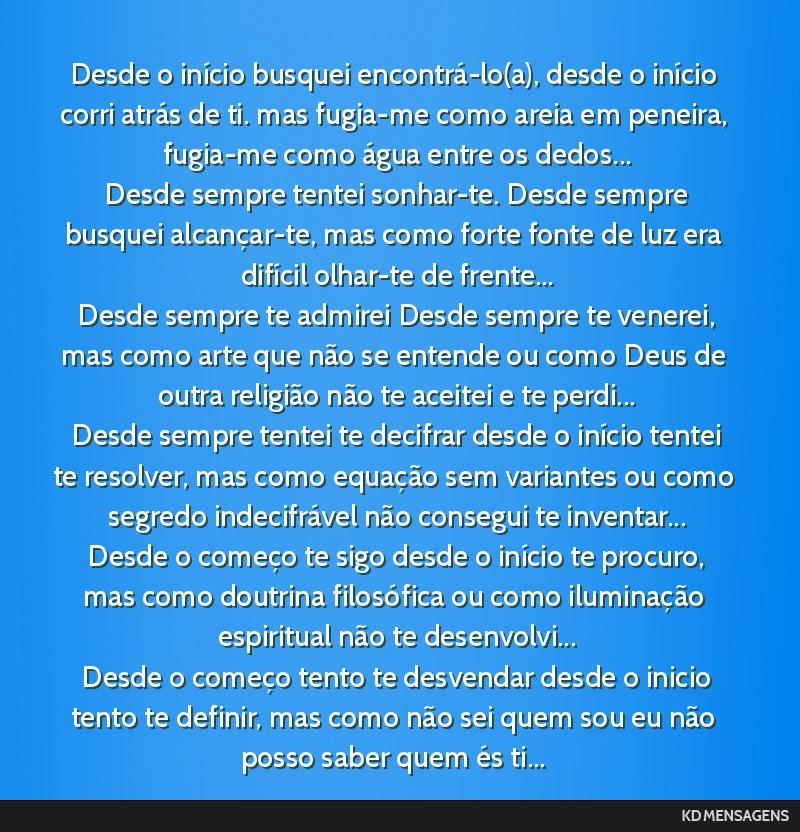 Desde o início busquei encontrá-lo(a), desde o início corri atrás de ti. mas fugia-me como areia em peneira, fugia-me como água entre os dedos... <br /> Desde sempre tentei sonhar-te. Desde...