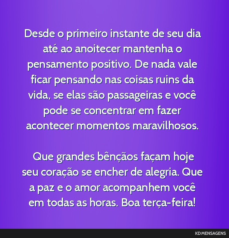 Desde o primeiro instante de seu dia até ao anoitecer mantenha o pensamento positivo. De nada vale ficar pensando nas coisas ruins da vida, se elas são passageiras e você pode se concentrar em...