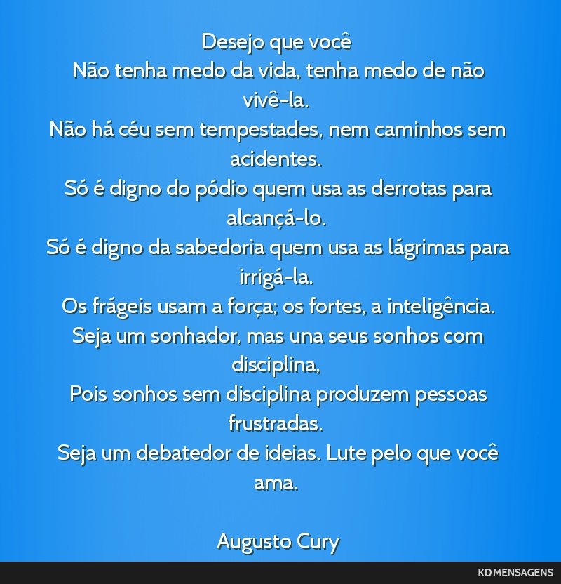 Desejo que você <br /> Não tenha medo da vida, tenha medo de não vivê-la. <br /> Não há céu sem tempestades, nem caminhos sem acidentes. <br /> Só é digno do pódio quem usa as derrotas para ...