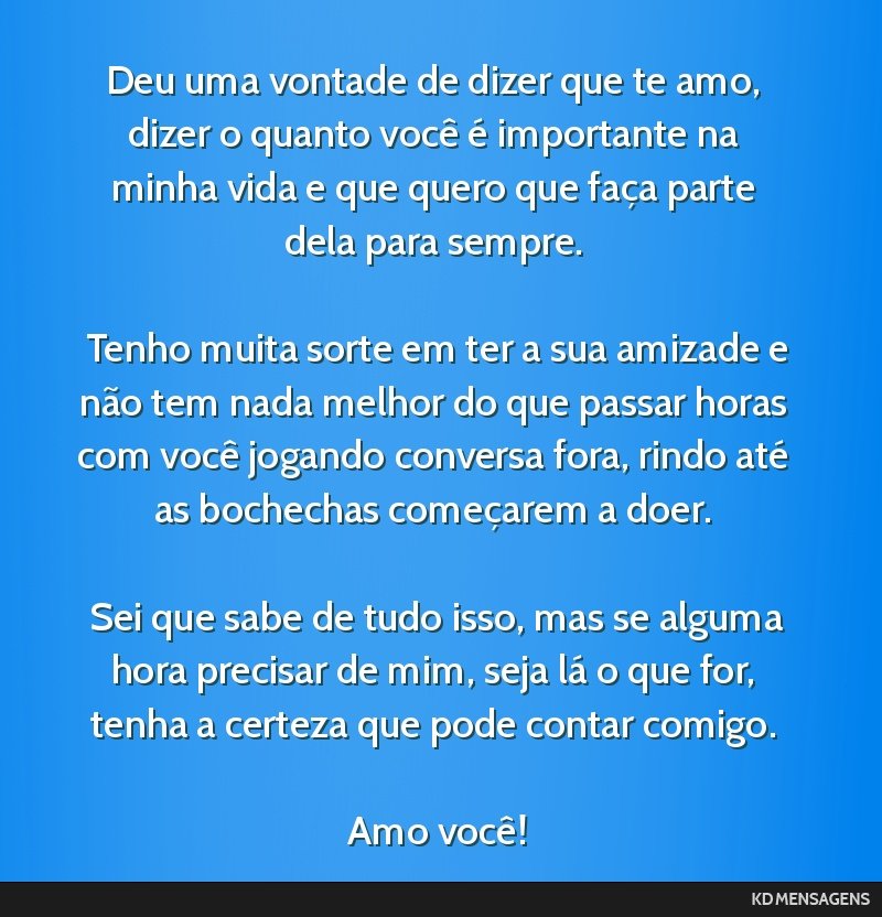 Deu uma vontade de dizer que te amo, dizer o quanto você é importante na minha vida e que quero que faça parte dela para sempre. <br /> <br /> Tenho muita sorte em ter a sua amizade e não tem...