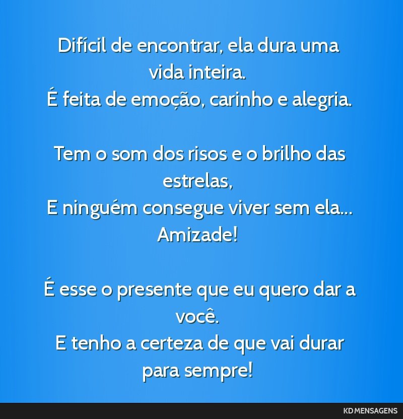 Difícil de encontrar, ela dura uma vida inteira. <br /> É feita de emoção, carinho e alegria. <br /> <br /> Tem o som dos risos e o brilho das estrelas, <br /> E ninguém consegue viver sem...