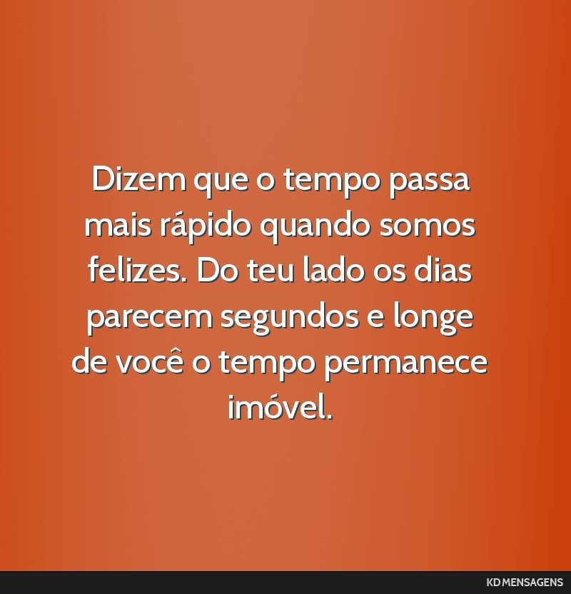 Dizem que o tempo passa mais rápido quando somos felizes. Do teu lado os dias parecem segundos e longe de você o tempo permanece imóvel.