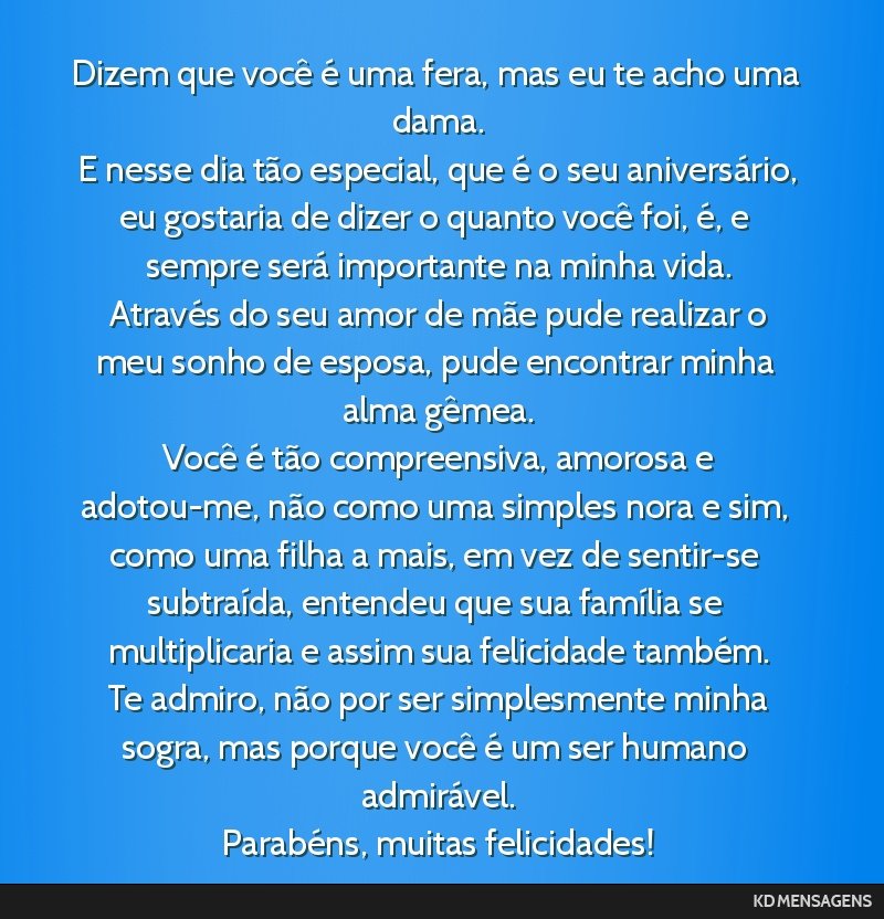 Dizem que você é uma fera, mas eu te acho uma dama. <br /> E nesse dia tão especial, que é o seu aniversário, eu gostaria de dizer o quanto você foi, é, e sempre será importante na minha...