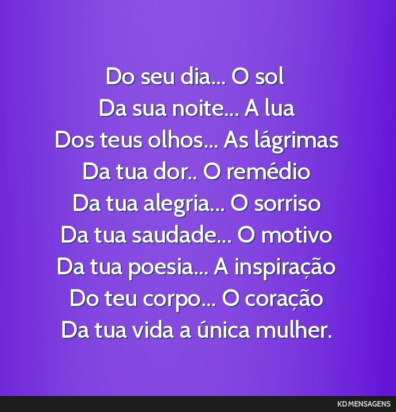 Do seu dia... O sol <br /> Da sua noite... A lua <br /> Dos teus olhos... As lágrimas <br /> Da tua dor.. O remédio <br /> Da tua alegria... O sorriso <br /> Da tua saudade... O motivo <br /> Da...