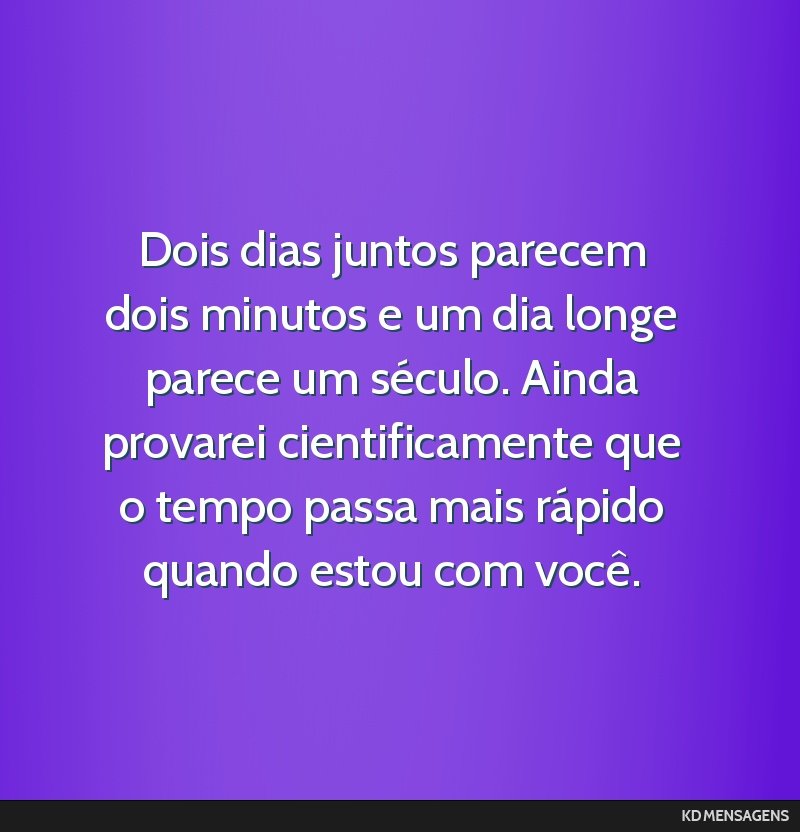 Dois dias juntos parecem dois minutos e um dia longe parece um século. Ainda provarei cientificamente que o tempo passa mais rápido quando estou com você.
