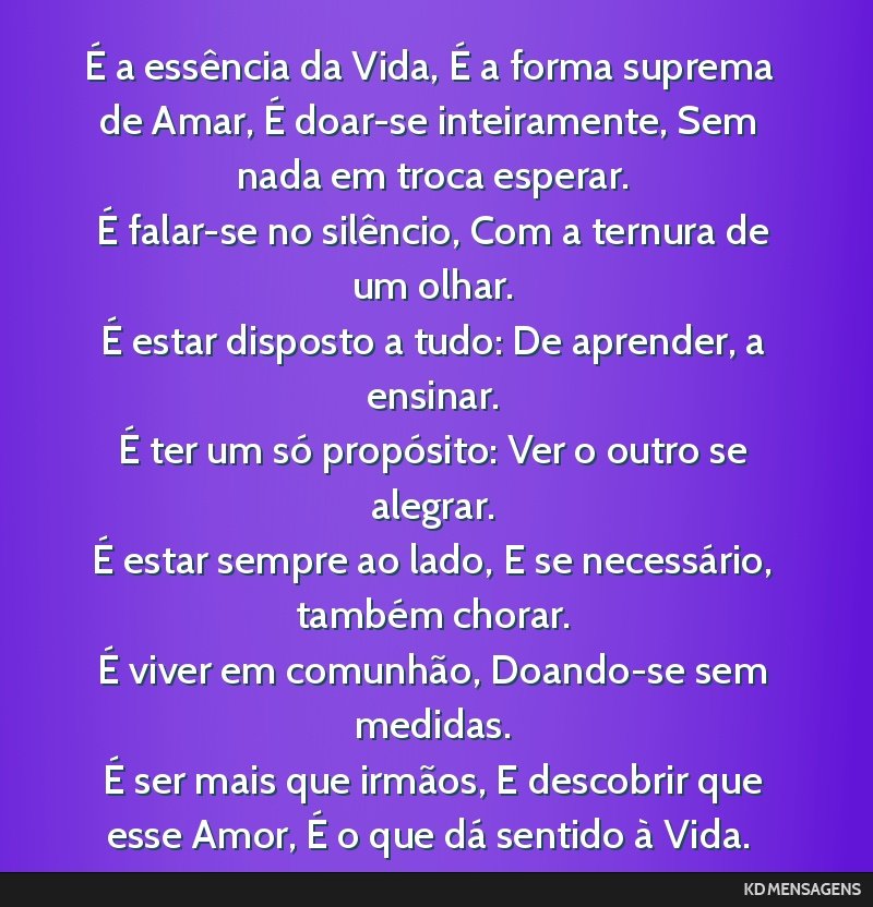 É a essência da Vida, É a forma suprema de Amar, É doar-se inteiramente, Sem nada em troca esperar. <br /> É falar-se no silêncio, Com a ternura de um olhar. <br /> É estar disposto a tudo: De ...