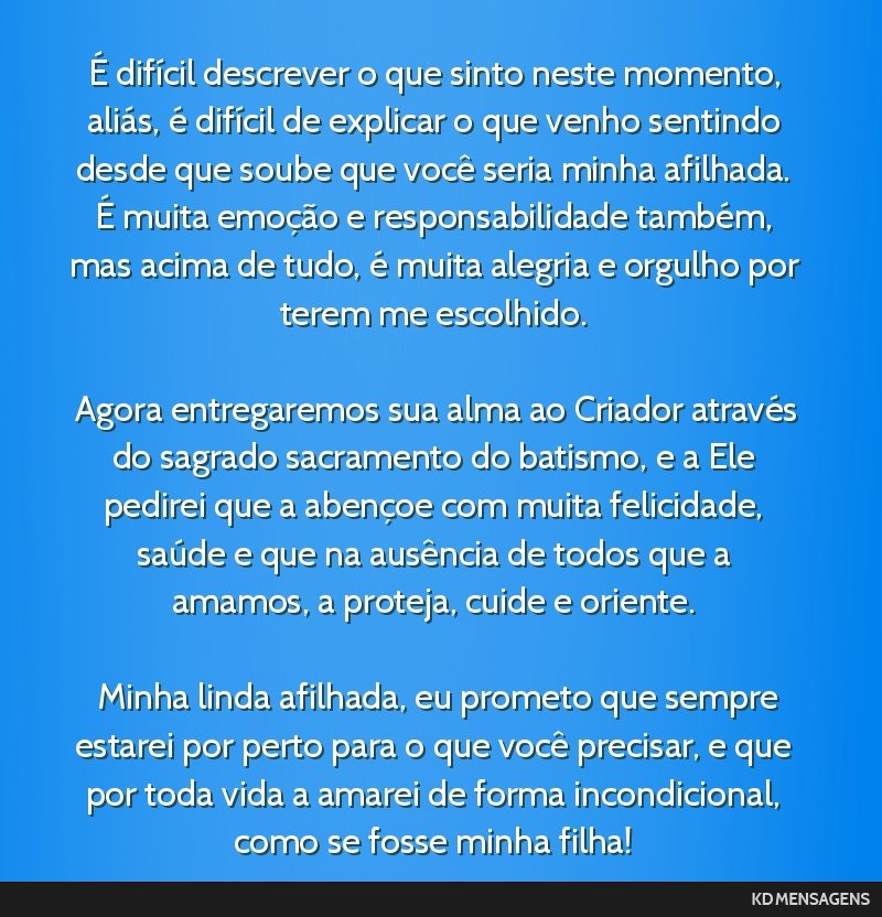 É difícil descrever o que sinto neste momento, aliás, é difícil de explicar o que venho sentindo desde que soube que você seria minha afilhada. É muita emoção e responsabilidade também, mas ...