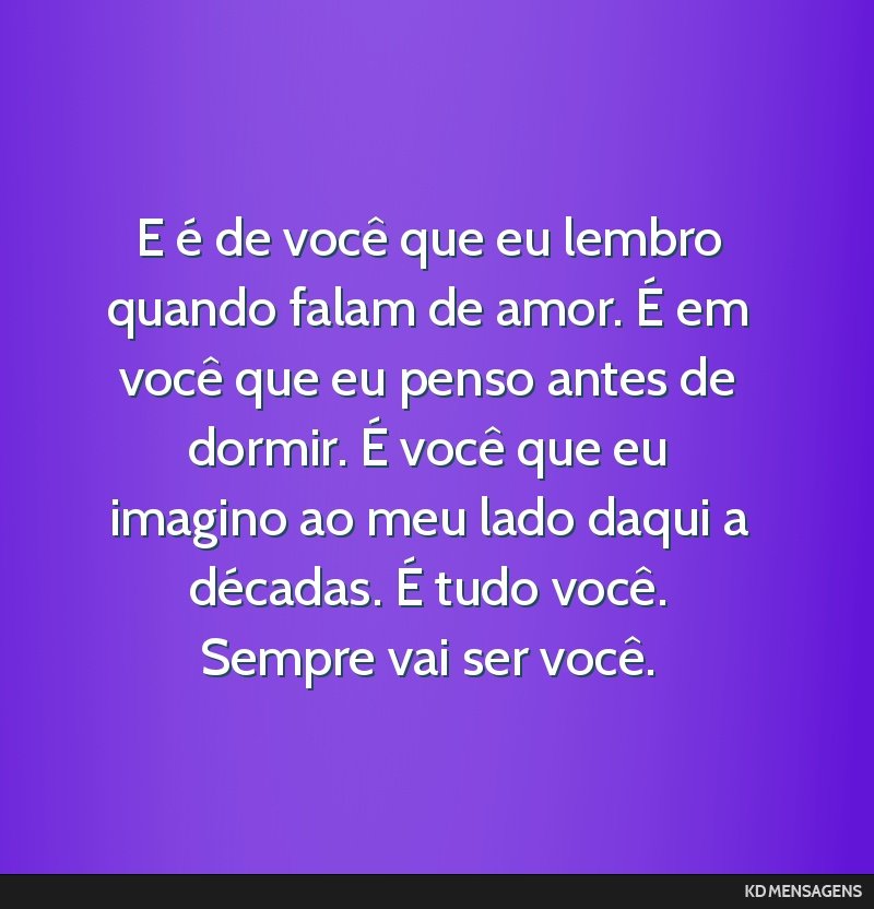 E é de você que eu lembro quando falam de amor. É em você que eu penso antes de dormir. É você que eu imagino ao meu lado daqui a décadas. É tudo você. Sempre vai ser você.