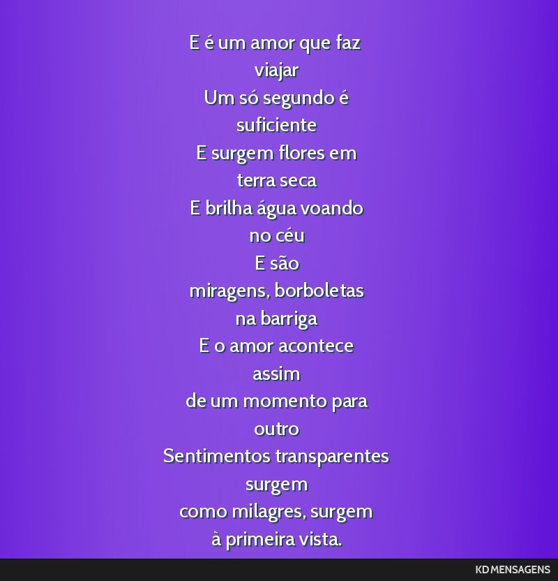 E é um amor que faz <br /> viajar <br /> Um só segundo é <br /> suficiente <br /> E surgem flores em <br /> terra seca <br /> E brilha água voando <br /> no céu <br /> E são <br /> miragens,...