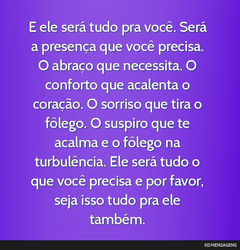 E ele será tudo pra você. Será a presença que você precisa. O abraço que necessita. O conforto que acalenta o coração. O sorriso que tira o fôlego. O suspiro que te acalma e o fôlego na...