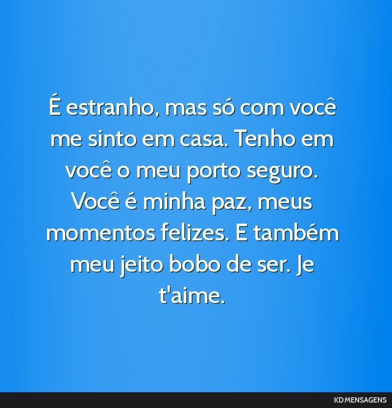É estranho, mas só com você me sinto em casa. Tenho em você o meu porto seguro. Você é minha paz, meus momentos felizes. E também meu jeito bobo de ser. Je t'aime.