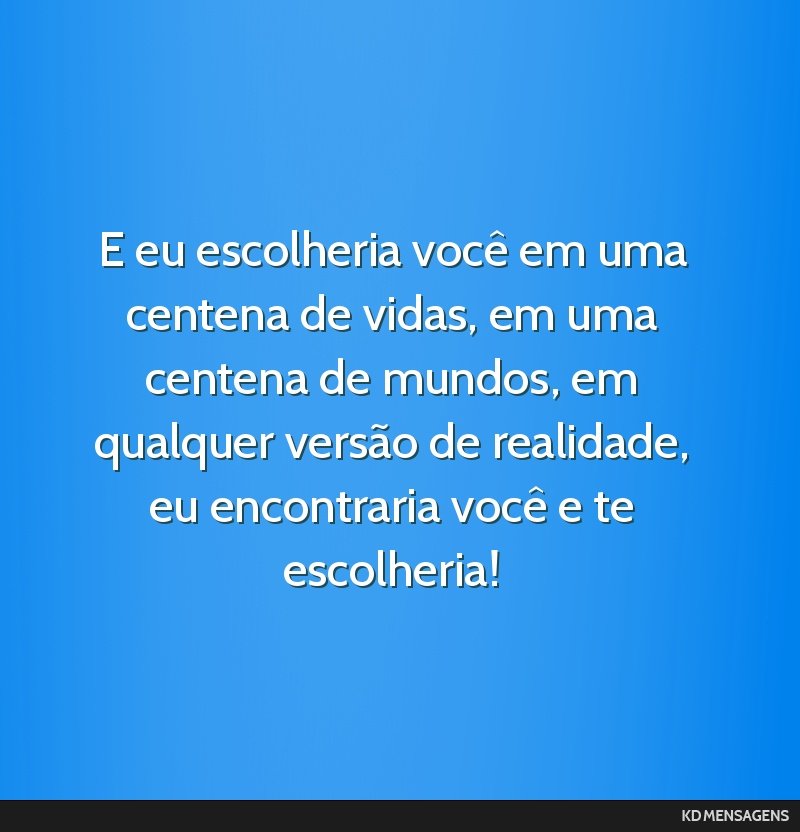 E eu escolheria você em uma centena de vidas, em uma centena de mundos, em qualquer versão de realidade, eu encontraria você e te escolheria!