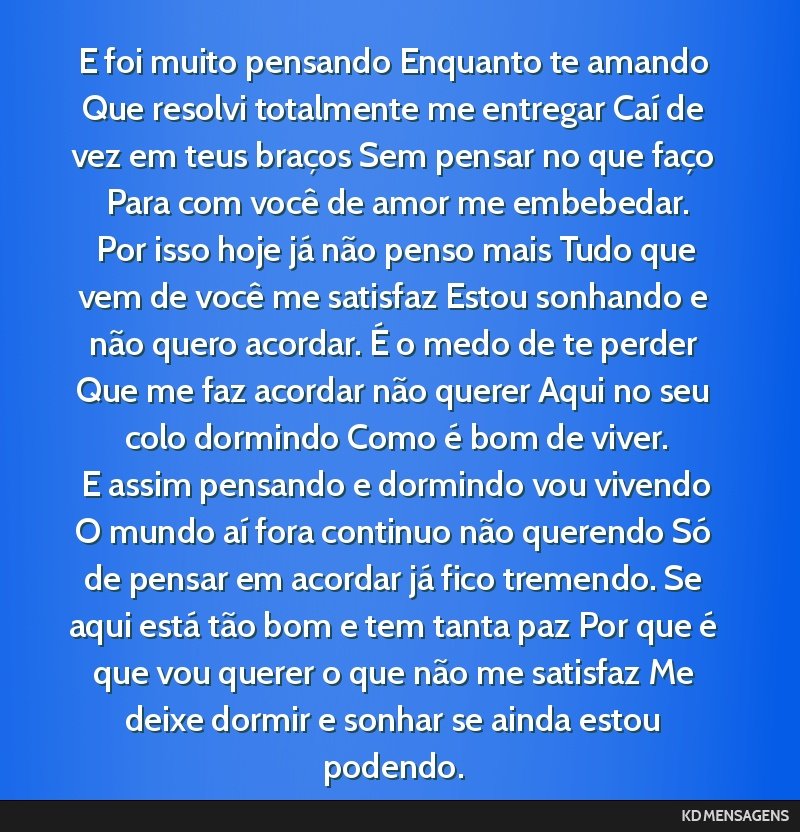 E foi muito pensando Enquanto te amando Que resolvi totalmente me entregar Caí de vez em teus braços Sem pensar no que faço Para com você de amor me embebedar. <br /> Por isso hoje já não penso ...