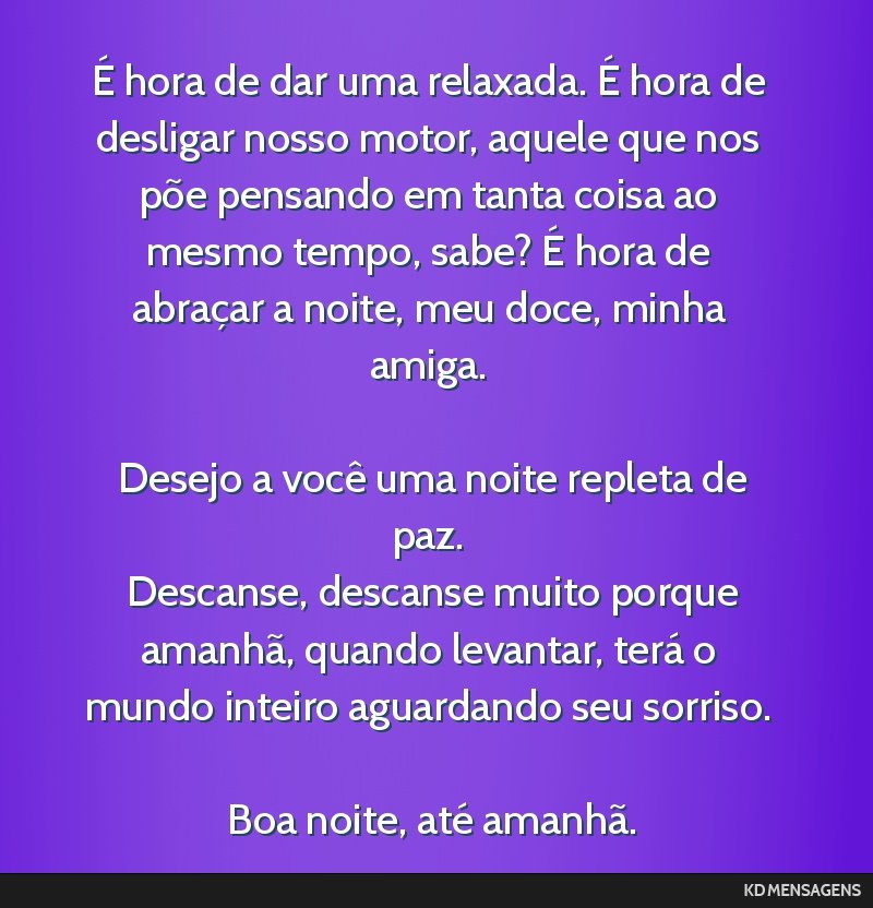 É hora de dar uma relaxada. É hora de desligar nosso motor, aquele que nos põe pensando em tanta coisa ao mesmo tempo, sabe? É hora de abraçar a noite, meu doce, minha amiga. <br /> <br />...