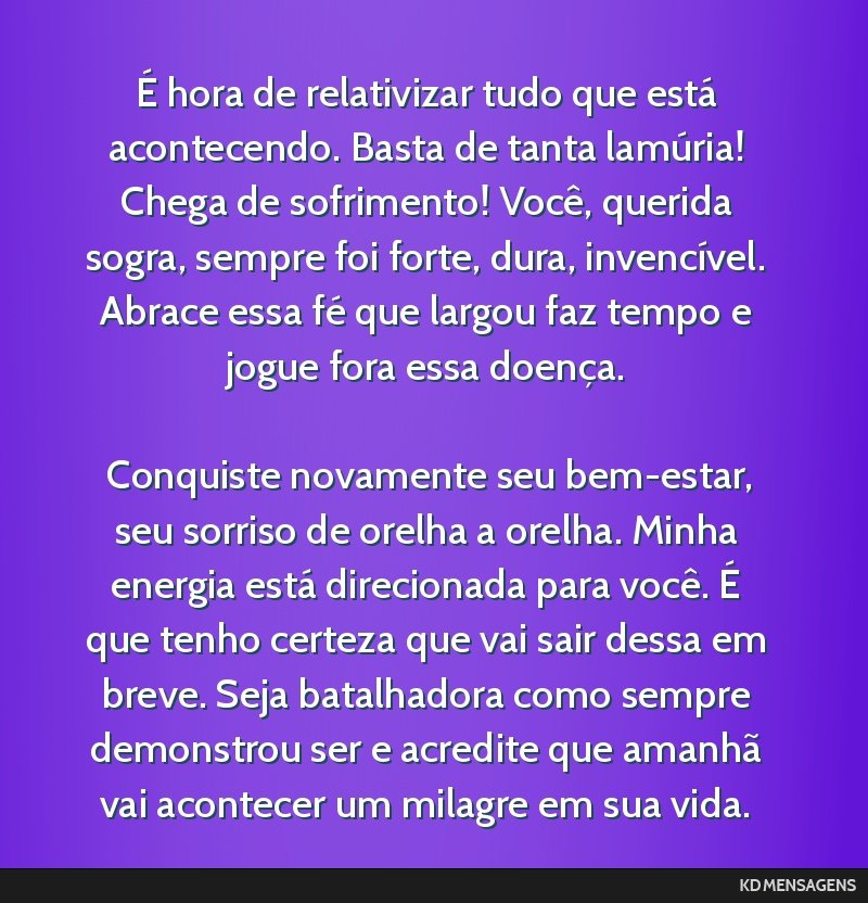 É hora de relativizar tudo que está acontecendo. Basta de tanta lamúria! Chega de sofrimento! Você, querida sogra, sempre foi forte, dura, invencível. Abrace essa fé que largou faz tempo e...
