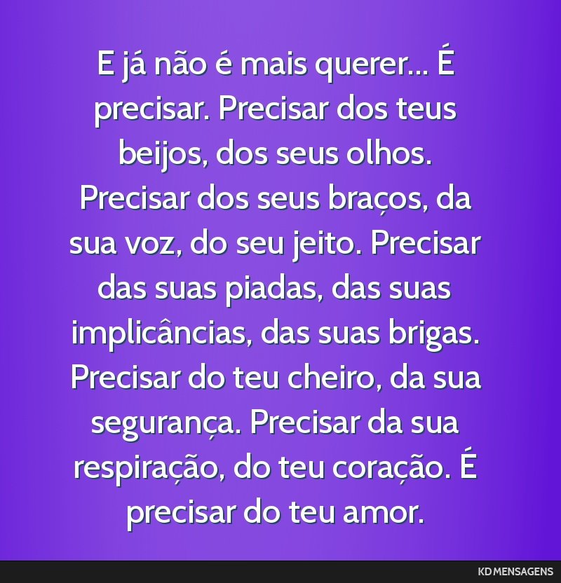 E já não é mais querer... É precisar. Precisar dos teus beijos, dos seus olhos. Precisar dos seus braços, da sua voz, do seu jeito. Precisar das suas piadas, das suas implicâncias, das suas...