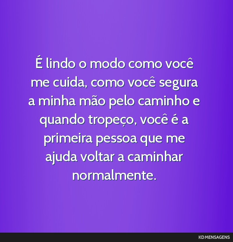 É lindo o modo como você me cuida, como você segura a minha mão pelo caminho e quando tropeço, você é a primeira pessoa que me ajuda voltar a caminhar normalmente.