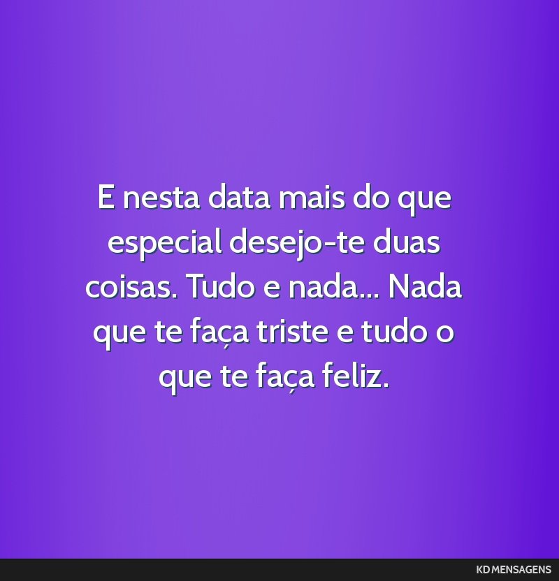 E nesta data mais do que especial desejo-te duas coisas. Tudo e nada... Nada que te faça triste e tudo o que te faça feliz.