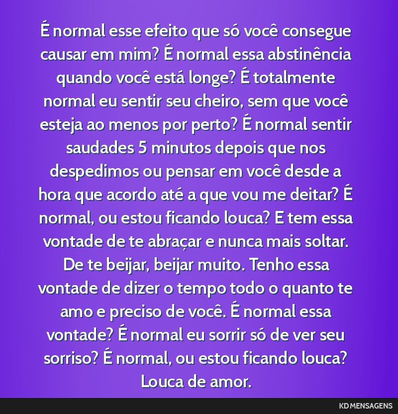 É normal esse efeito que só você consegue causar em mim? É normal essa abstinência quando você está longe? É totalmente normal eu sentir seu cheiro, sem que você esteja ao menos por perto?...