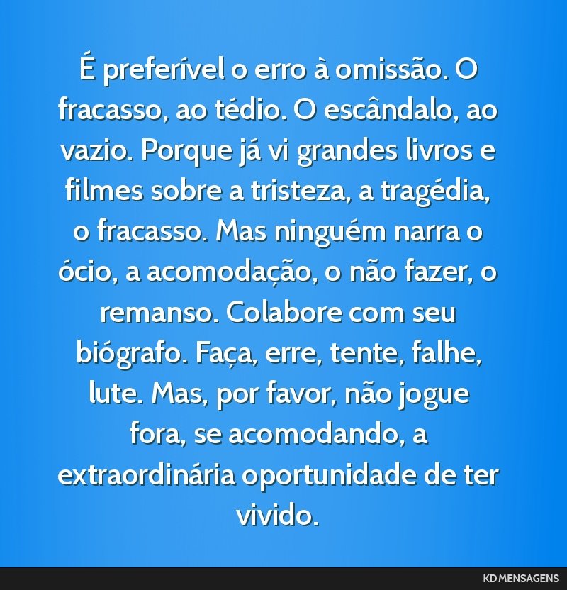 É preferível o erro à omissão. O fracasso, ao tédio. O escândalo, ao vazio. Porque já vi grandes livros e filmes sobre a tristeza, a tragédia, o fracasso. Mas ninguém narra o ócio, a...