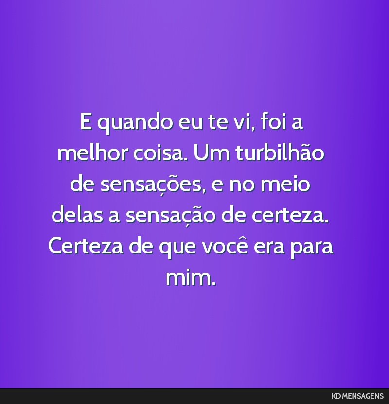 E quando eu te vi, foi a melhor coisa. Um turbilhão de sensações, e no meio delas a sensação de certeza. Certeza de que você era para mim.