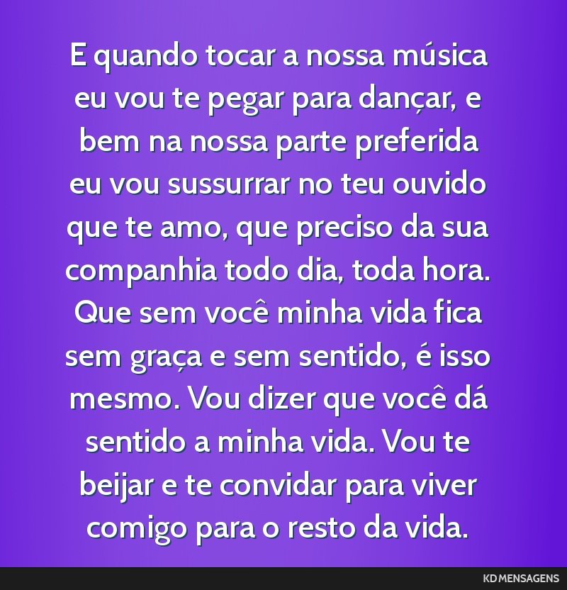 E quando tocar a nossa música eu vou te pegar para dançar, e bem na nossa parte preferida eu vou sussurrar no teu ouvido que te amo, que preciso da sua companhia todo dia, toda hora. Que sem você...