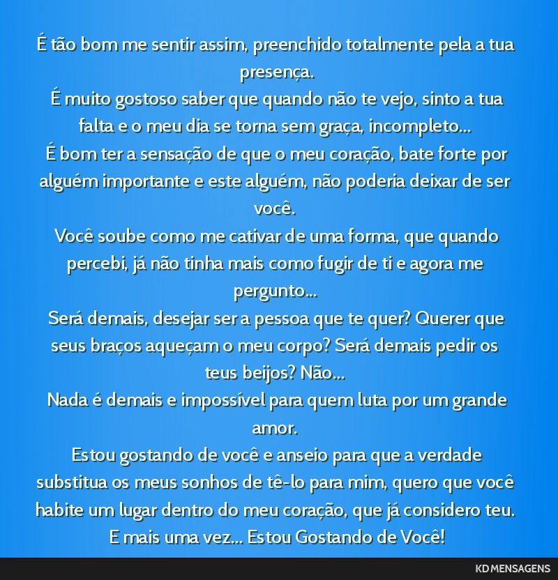 É tão bom me sentir assim, preenchido totalmente pela a tua presença. <br /> É muito gostoso saber que quando não te vejo, sinto a tua falta e o meu dia se torna sem graça, incompleto... <br /> ...