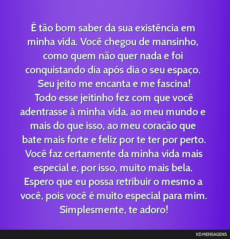 É tão bom saber da sua existência em minha vida. Você chegou de mansinho, como quem não quer nada e foi conquistando dia após dia o seu espaço. Seu jeito me encanta e me fascina! <br /> Todo...
