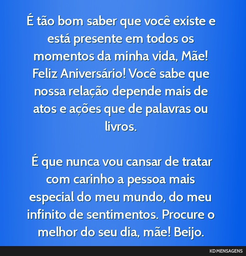 É tão bom saber que você existe e está presente em todos os momentos da minha vida, Mãe! Feliz Aniversário! Você sabe que nossa relação depende mais de atos e ações que de palavras ou...