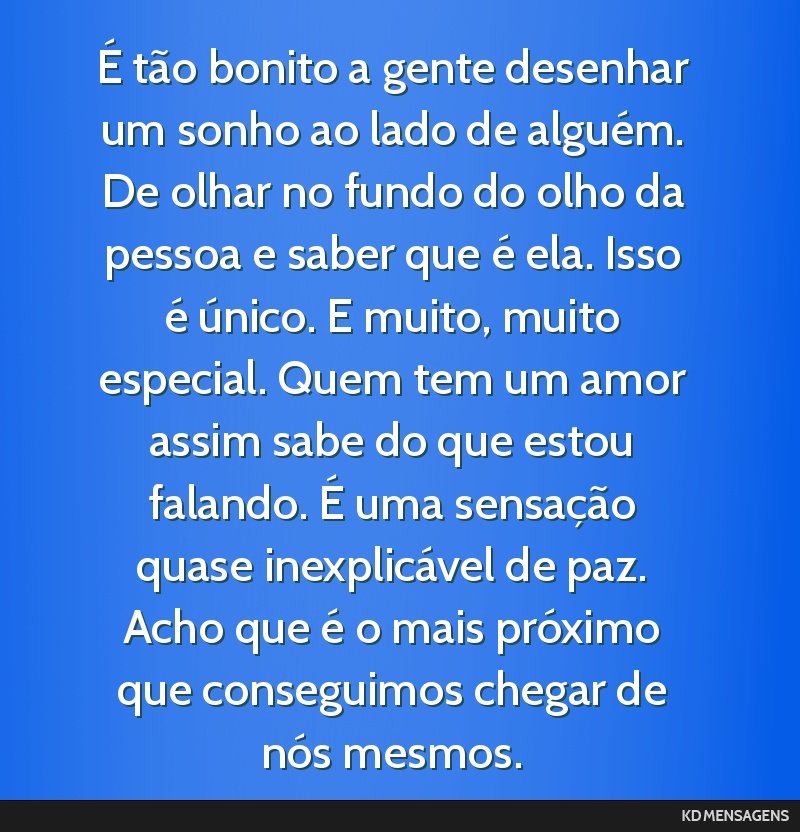É tão bonito a gente desenhar um sonho ao lado de alguém. De olhar no fundo do olho da pessoa e saber que é ela. Isso é único. E muito, muito especial. Quem tem um amor assim sabe do que estou...