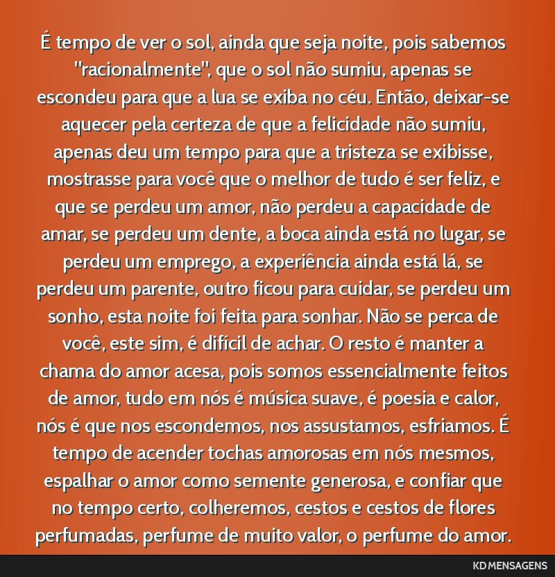 É tempo de ver o sol, ainda que seja noite, pois sabemos racionalmente, que o sol não sumiu, apenas se escondeu para que a lua se exiba no céu. Então, deixar-se aquecer pela certeza de que a...
