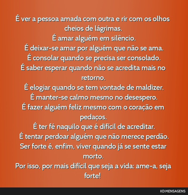 É ver a pessoa amada com outra e rir com os olhos cheios de lágrimas. <br /> É amar alguém em silêncio. <br /> É deixar-se amar por alguém que não se ama. <br /> É consolar quando se precisa ...