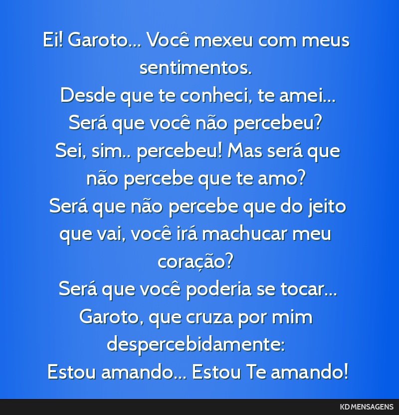Ei! Garoto... Você mexeu com meus sentimentos. <br /> Desde que te conheci, te amei... Será que você não percebeu? <br /> Sei, sim.. percebeu! Mas será que não percebe que te amo? <br /> Será...