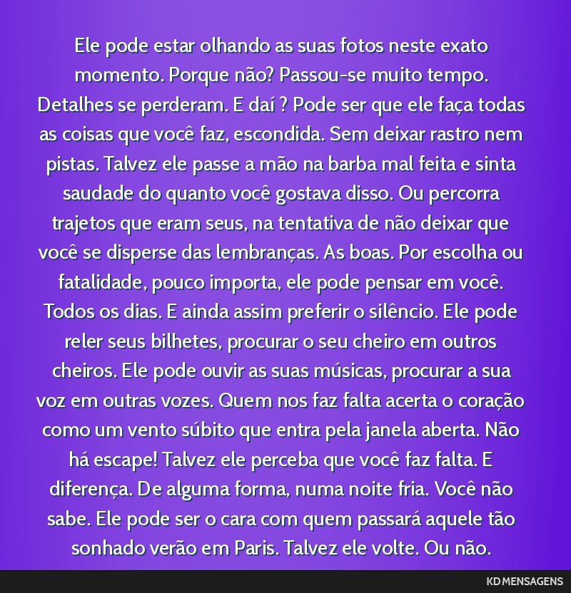 Ele pode estar olhando as suas fotos neste exato momento. Porque não? Passou-se muito tempo. Detalhes se perderam. E daí ? Pode ser que ele faça todas as coisas que você faz, escondida. Sem...