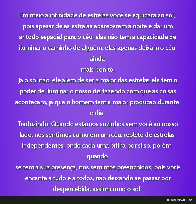 Em meio à infinidade de estrelas você se equipara ao sol, <br /> pois apesar de as estrelas aparecerem à noite e dar um <br /> ar todo espacial para o céu, elas não tem a capacidade de <br />...