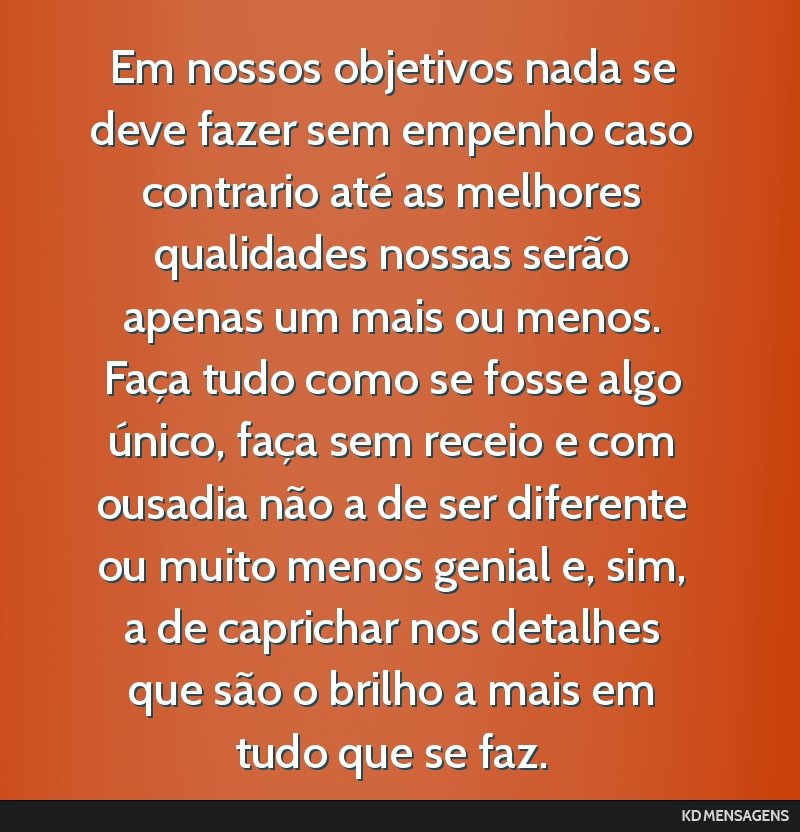 Em nossos objetivos nada se deve fazer sem empenho caso contrario até as melhores qualidades nossas serão apenas um mais ou menos. Faça tudo como se fosse algo único, faça sem receio e com...