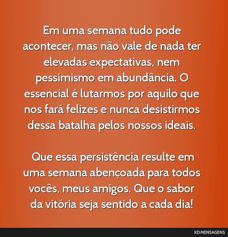 Em uma semana tudo pode acontecer, mas não vale de nada ter elevadas expectativas, nem pessimismo em abundância. O essencial é lutarmos por aquilo que nos fará felizes e nunca desistirmos dessa...