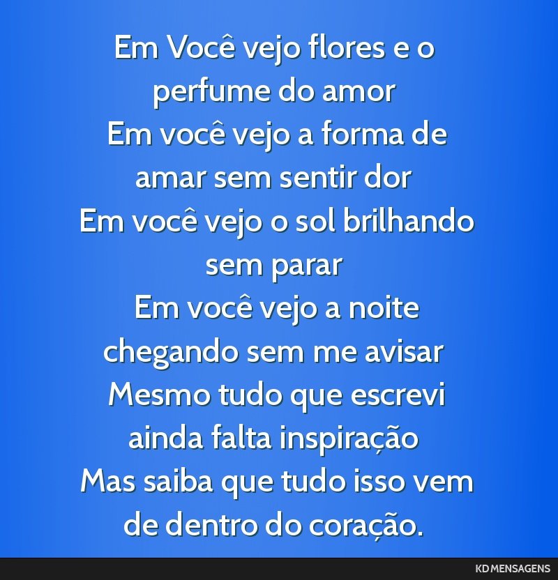 Em Você vejo flores e o perfume do amor <br /> Em você vejo a forma de amar sem sentir dor <br /> Em você vejo o sol brilhando sem parar <br /> Em você vejo a noite chegando sem me avisar <br />...