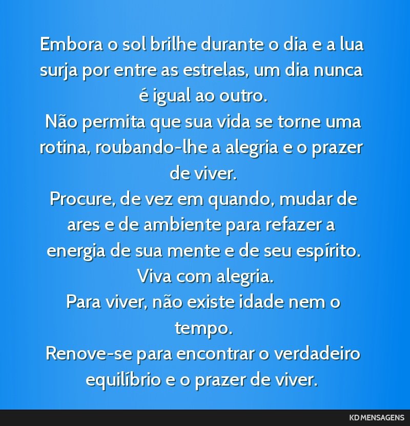 Embora o sol brilhe durante o dia e a lua surja por entre as estrelas, um dia nunca é igual ao outro. <br /> Não permita que sua vida se torne uma rotina, roubando-lhe a alegria e o prazer de...