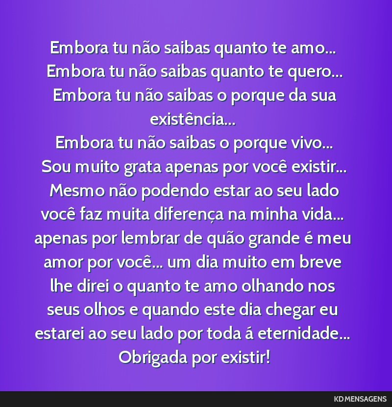Embora tu não saibas quanto te amo... <br /> Embora tu não saibas quanto te quero... <br /> Embora tu não saibas o porque da sua existência... <br /> Embora tu não saibas o porque vivo... <br /> ...