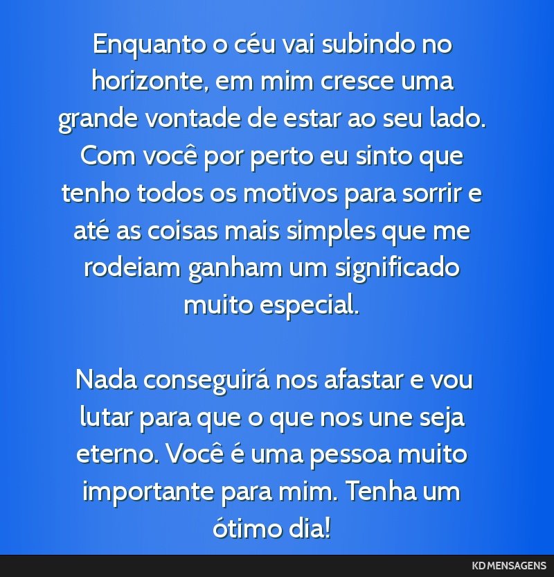 Enquanto o céu vai subindo no horizonte, em mim cresce uma grande vontade de estar ao seu lado. Com você por perto eu sinto que tenho todos os motivos para sorrir e até as coisas mais simples que...