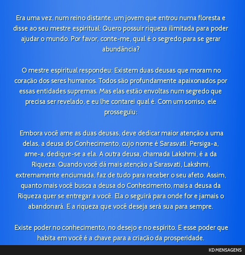 Era uma vez, num reino distante, um jovem que entrou numa floresta e disse ao seu mestre espiritual: Quero possuir riqueza ilimitada para poder ajudar o mundo. Por favor, conte-me, qual é o segredo...