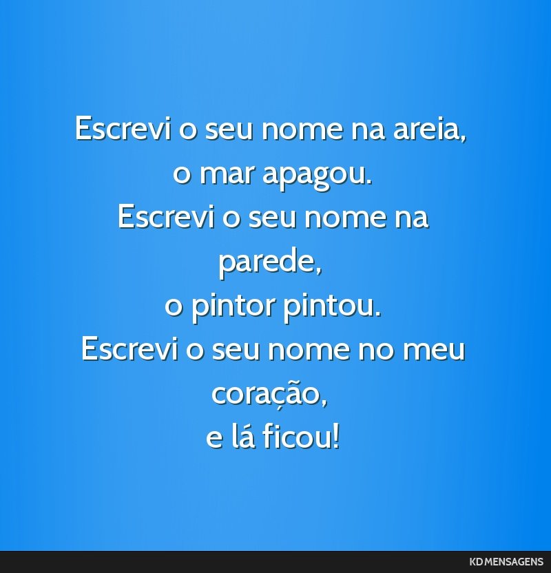 Escrevi o seu nome na areia, <br /> o mar apagou. <br /> Escrevi o seu nome na parede, <br /> o pintor pintou. <br /> Escrevi o seu nome no meu coração, <br /> e lá ficou!